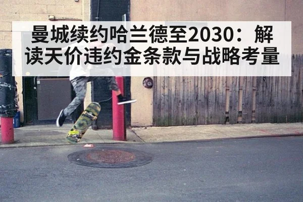 曼城续约哈兰德至2030：解读天价违约金条款与战略考量
