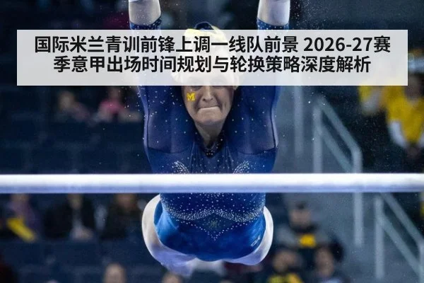 国际米兰青训前锋上调一线队前景 2026-27赛季意甲出场时间规划与轮换策略深度解析