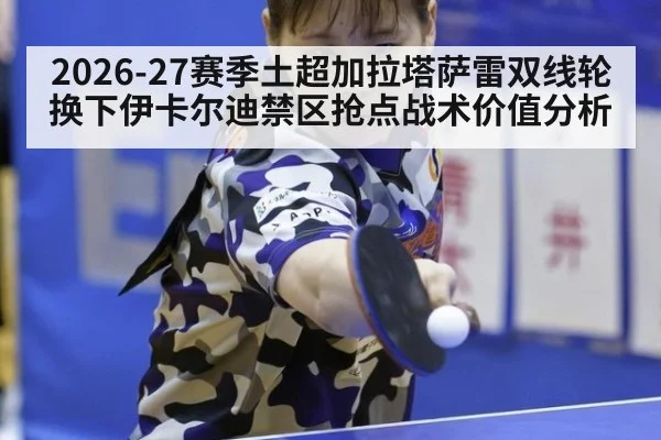 2026-27赛季土超加拉塔萨雷双线轮换下伊卡尔迪禁区抢点战术价值分析