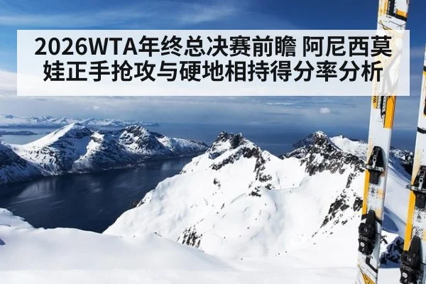 2026WTA年终总决赛前瞻 阿尼西莫娃正手抢攻与硬地相持得分率分析