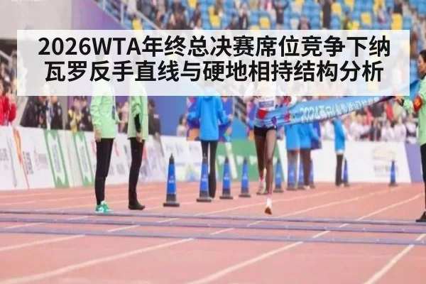2026WTA年终总决赛席位竞争下纳瓦罗反手直线与硬地相持结构分析